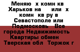 Меняю 4х комн кв. Харьков на 1,2 или 3х комн. кв-ру в Севастополе или Подмосковь - Все города Недвижимость » Квартиры обмен   . Тверская обл.,Торжок г.